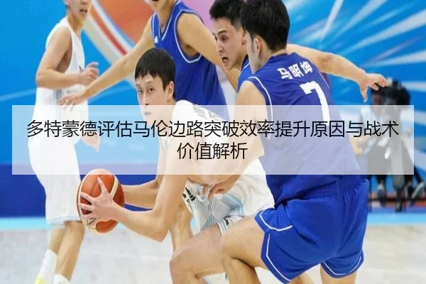 多特蒙德评估马伦边路突破效率提升原因与战术价值解析