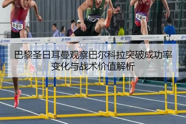 巴黎圣日耳曼观察巴尔科拉突破成功率变化与战术价值解析