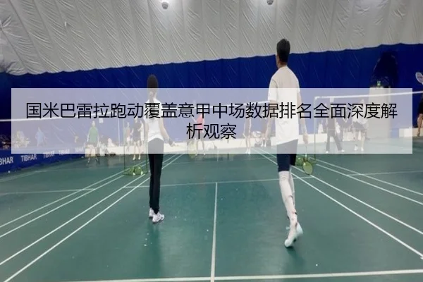 国米巴雷拉跑动覆盖意甲中场数据排名全面深度解析观察