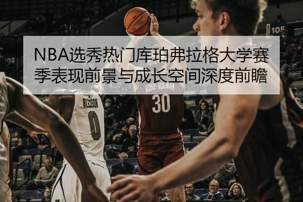 NBA选秀热门库珀弗拉格大学赛季表现前景与成长空间深度前瞻