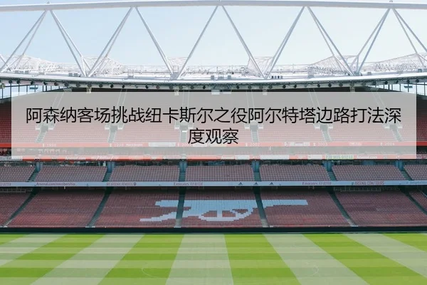 阿森纳客场挑战纽卡斯尔之役阿尔特塔边路打法深度观察