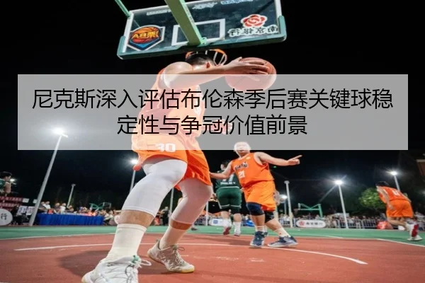 尼克斯深入评估布伦森季后赛关键球稳定性与争冠价值前景
