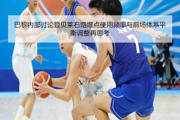 巴黎内部讨论登贝莱右路爆点使用频率与前场体系平衡调整再思考