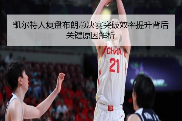 凯尔特人复盘布朗总决赛突破效率提升背后关键原因解析