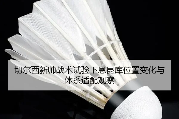 切尔西新帅战术试验下恩昆库位置变化与体系适配观察