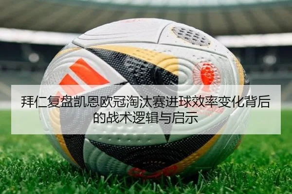 拜仁复盘凯恩欧冠淘汰赛进球效率变化背后的战术逻辑与启示