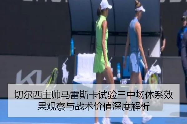 切尔西主帅马雷斯卡试验三中场体系效果观察与战术价值深度解析