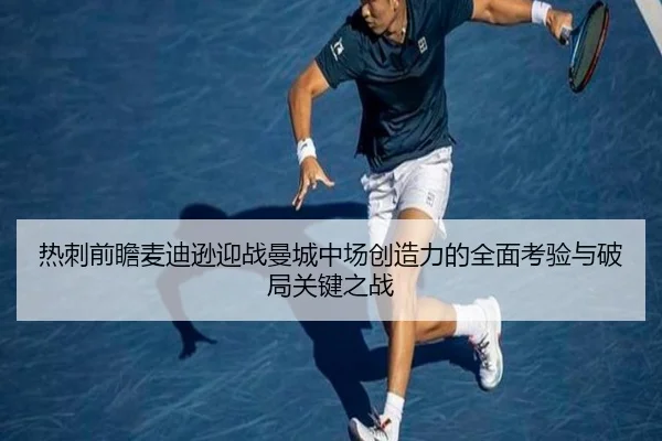 热刺前瞻麦迪逊迎战曼城中场创造力的全面考验与破局关键之战
