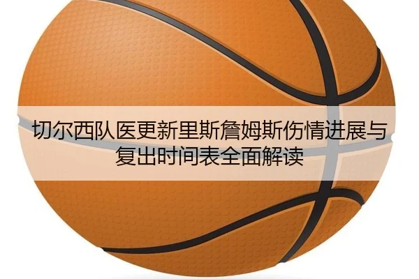 切尔西队医更新里斯詹姆斯伤情进展与复出时间表全面解读