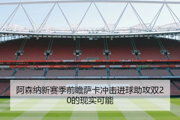 阿森纳新赛季前瞻萨卡冲击进球助攻双20的现实可能