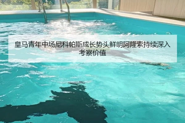 皇马青年中场尼科帕斯成长势头鲜明阿隆索持续深入考察价值