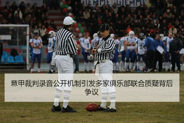 意甲裁判录音公开机制引发多家俱乐部联合质疑背后争议
