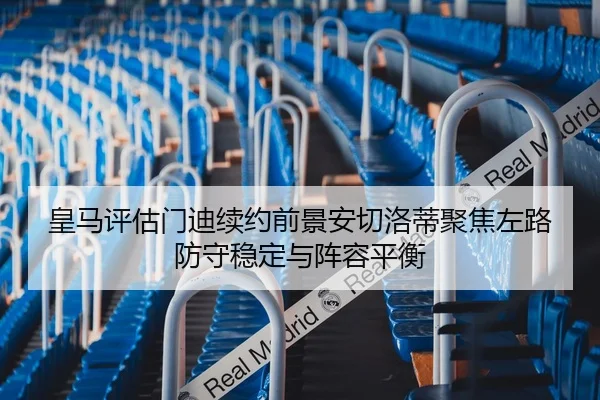 皇马评估门迪续约前景安切洛蒂聚焦左路防守稳定与阵容平衡